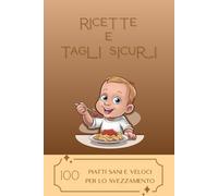 Ricette e tagli sicuri: 100 piatti sani e veloci per lo svezzamento