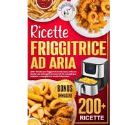 Ricette Friggitrice ad aria: 200+ Ricette per friggere in modo sano, veloce e facile con immagini e bonus di 10 consigli per iniziare a mangiare in modo bilanciato