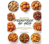 RICETTE FRIGGITRICE AD ARIA: Un percorso completo con 130 ricette sane e appetitose, pensate per ogni momento della giornata. Colazioni, antipasti, ... vegane e dolci pronti in pochi minuti
