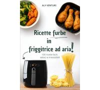 Ricette FURBE in Friggitrice ad Aria: 100 ricette facili, veloci e irresistibili