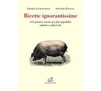 Ricette ignorantissime. 112 pietanze toscane da fare impallidire dietologi e radical chic