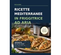Ricette mediterranee in friggitrice ad aria: 100 ricette per quattro persone, dalle colazioni ai dolci, con due sezioni vegane