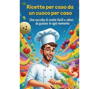 Ricette per caso da un cuoco per caso!: Una raccolta di ricette facili e veloci da gustare in ogni momento