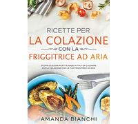 Ricette per la colazione con la friggitrice ad aria: Scopri gustose ricette made in Italy da cucinare per la colazione con la tua friggitrice ad aria
