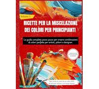 RICETTE PER LA MISCELAZIONE DEI COLORI PER PRINCIPIANTI: La guida completa passo passo per creare combinazioni di colori perfette per artisti, pittori e designer (Volume 1)