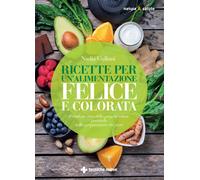 Ricette per un'alimentazione felice e colorata. Prendersi cura della propr...