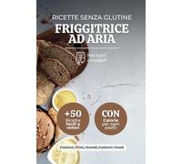 Ricette Senza Glutine Friggitrice ad Aria: +50 Ricette Gustose Facili e Veloci per una Cucina Semplice e Sana, Include Calorie