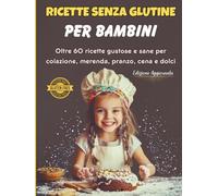 Ricette Senza Glutine per Bambini: Oltre 60 idee sane e gustose per colazione, pranzo, merenda, cena e dolci perfette per i più piccoli