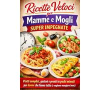RICETTE VELOCI PER MAMME E MOGLI SUPER IMPEGNATE: Piatti Semplici, Gustosi e Pronti in Pochi Minuti per Donne che Fanno Tutto (e Vogliono Mangiare Bene)