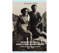 RICEVITI UN BACIO AFFETTUOSO SULLA FRONTE: Lettere di due fidanzati in Sicilia 1948 - 1951
