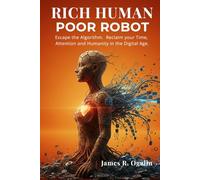 RICH HUMAN POOR ROBOT: Escape the Algorithm. Reclaim your Time, Attention and Humanity in the Digital Age.