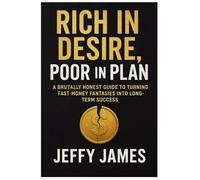 Rich in Desire, Poor in Plan: A Brutally Honest Guide to Turning Fast-Money Fantasies into Long-Term Success