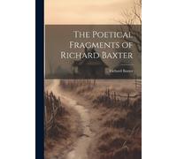 Richard 1615-1691 Baxter The Poetical Fragments of Richard Baxter (Tascabile)