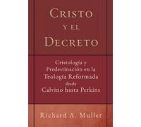 Cristo y el Decreto: Cristologia y predestinacion en la teologia reformada desde Calvino hasta Perkins