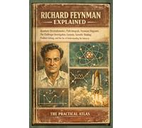 Richard Feynman Explained: Quantum Electrodynamics, Path Integrals, Feynman Diagrams, The Challenger Investigation, Curiosity, Scientific Thinking, Problem Solving, and Understanding the Universe