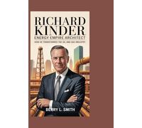 Richard Kinder: Energy Empire Architect: How He Transformed the Oil and Gas Industry