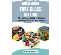 Richard P. Huts MASTERING FUSE GLASS MAKING: The Ultimate Guide To C (Tascabile)