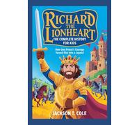 RICHARD THE LIONHEART: The Complete History for Kids: How one prince’s courage turned him into a legend