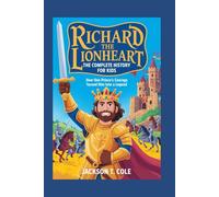 RICHARD THE LIONHEART: The Complete History for Kids: How one prince’s courage turned him into a legend