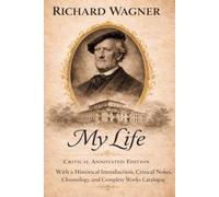 Richard Wagner - My Life (Annotated Edition): With a Historical Introduction, Critical Notes, Chronology, and Complete Catalogue of Works