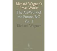 Richard Wagner's Prose Works: The Art-Work of the Future, &C