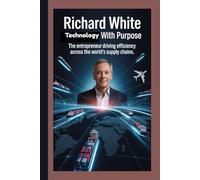 RICHARD WHITE: Technology with Purpose The Entrepreneur Driving Efficiency Across the World’s Supply Chains