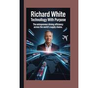 RICHARD WHITE: Technology with Purpose The Entrepreneur Driving Efficiency Across the World’s Supply Chains