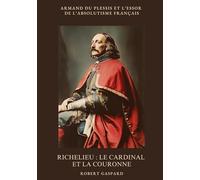 Richelieu : Le cardinal et la couronne: Armand du Plessis et l'essor de l'absolutisme français