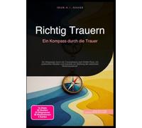 Richtig Trauern: Ein Kompass durch die Trauer: Ein Wegweiser durch die Trauerphasen nach Kübler-Ross, mit praktischen Ritualen und Impulsen zur Stärkung der seelischen Widerstandskraft.