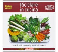 Riciclare in cucina. L'arte di utilizzare con gusto scarti e avanzi
