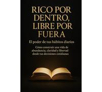 Rico por Dentro, Libre por Fuera: El poder de tus hábitos diarios: Cómo construir una vida de abundancia, claridad y libertad desde tus decisiones cotidianas.