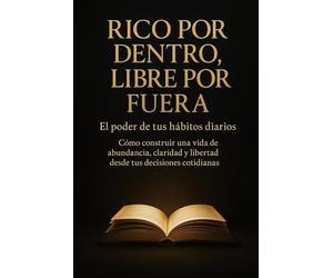 Rico por Dentro, Libre por Fuera: El poder de tus hábitos diarios: Cómo construir una vida de abundancia, claridad y libertad desde tus decisiones cotidianas.