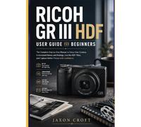 Ricoh GR III HDF User Guide for Beginners: The Complete Step-by-Step Manual to Setup Your Camera, Understand Menus and Settings, Use the HDF Filter, and Capture Better Photos with Confidence