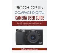 Ricoh GR IIIx Compact Digital Camera User Guide: Step-By-Step Setup and Street Photography Handbook with Snap Focus Techniques, Image Control Recipes, ...Real-World Tips for Beginners and Enthusiasts