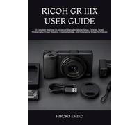 RICOH GR IIIX USER GUIDE: A Complete Beginner-to-Advanced Manual to Master Setup, Controls, Street Photography, Travel Shooting, Creative Settings, and Professional Image Techniques