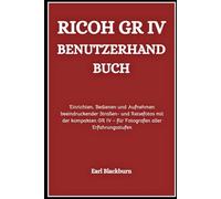 Ricoh GR IV Benutzerhandbuch: Einrichten, Bedienen und Aufnehmen beeindruckender Straßen- und Reisefotos mit der kompakten GR IV - für Fotografen aller Erfahrungsstufen