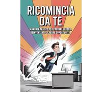 Ricomincia da Te: Manuale Pratico per Trovare Lavoro, Reinventarti e Creare Opportunità: Dalla ricerca di un impiego al freelancing e alla micro-imprenditorialità: il percorso completo per ripartire
