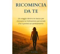 Ricomincia da te: Un viaggio dentro te stesso per ritrovare la motivazione personale che ti guiderà al cambiamento