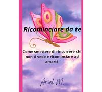 Ricominciare da te: Una guida per ritrovare equilibrio, amore e forza dopo un periodo difficile