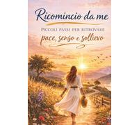 Ricomincio da me: Piccoli passi per ritrovare pace, senso e sollievo