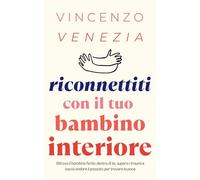 Riconnettiti con il Tuo Bambino Interiore: Ritrova il bambino ferito dentro di te, supera i traumi e lascia andare il passato per trovare la pace