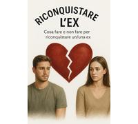 Riconquistare l'EX: cosa fare e non fare per riconquistare un/una ex