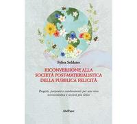 Riconversione alla società post-materialistica della pubblica felicità. Progetti, proposte e cambiamenti per una vera eco-economia e società più felice