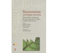 Riconversione: un'utopia concreta. Idee, proposte e prospettive per una conversione ecologica e sociale dell'economia
