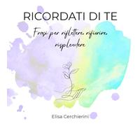 RICORDATI DI TE: Frasi per riflettere, rifiorire, risplendere