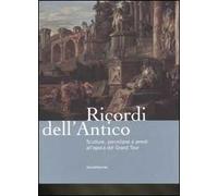 Ricordi dell'antico. Sculture, porcellane e arredi all'epoca del Grand Tour. Catalogo della mostra (Roma, 7 marzo-8 giugno 2008). Ediz. illustrata