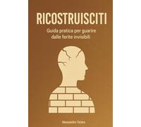 Ricostruisciti: Guida pratica per guarire dalle ferite invisibili