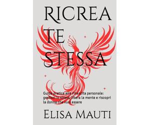 Ricrea te Stessa: Guida pratica alla rinascita personale: gestisci lo stress, libera la mente e riscopri la donna che vuoi essere