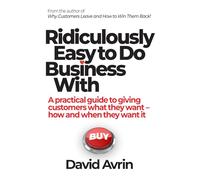 Ridiculously Easy to Do Business With - A Practical Guide to Giving Customers What They Want, How and When They Want It