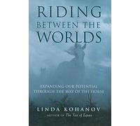 Riding Between the Worlds: Expanding Our Potential Through the Way of the Horse: Expanding Human Consciousness through the Way of the Horse